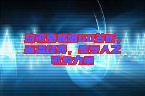 旅歌曲聯(lián)唱60首聽，重溫經(jīng)典，感受人之歌的力量