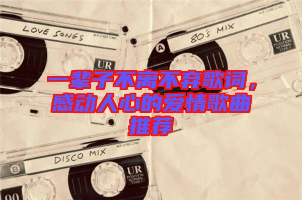 一輩子不離不棄歌詞，感動(dòng)人心的愛情歌曲推薦