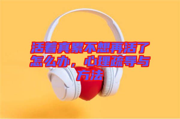 活著真累不想再活了怎么辦，心理疏導(dǎo)與方法