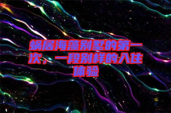 蝸居海藻別墅的第一次，一段別樣的入住體驗(yàn)