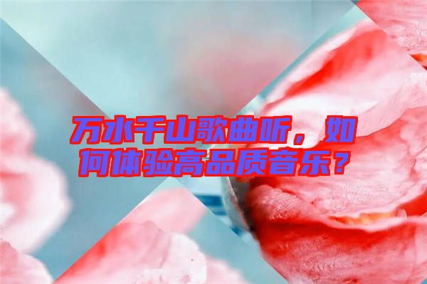萬(wàn)水千山歌曲聽(tīng)，如何體驗(yàn)高品質(zhì)音樂(lè)？