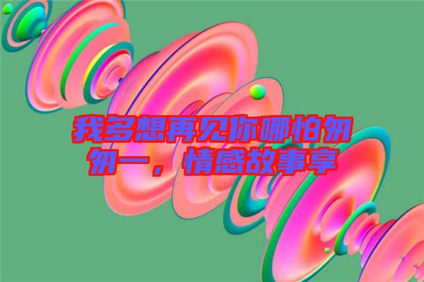 我多想再見你哪怕匆匆一，情感故事享