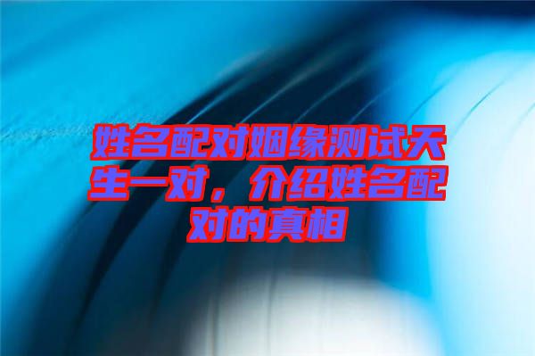 姓名配對姻緣測試天生一對，介紹姓名配對的真相