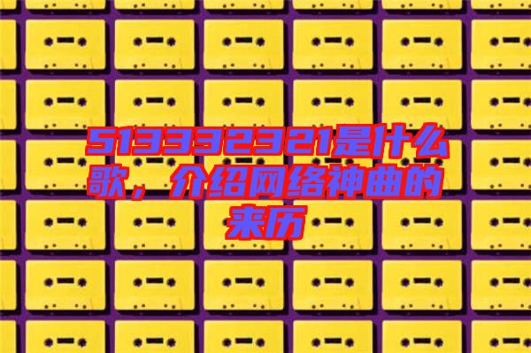 513332321是什么歌，介紹網(wǎng)絡(luò)神曲的來歷
