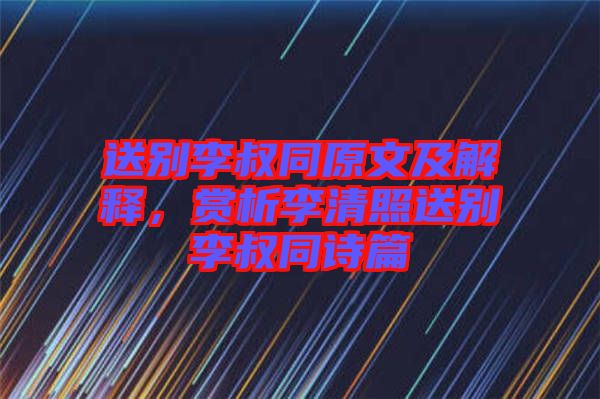 送別李叔同原文及解釋，賞析李清照送別李叔同詩篇