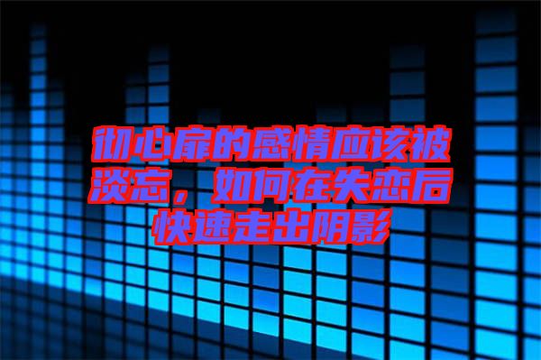 徹心扉的感情應(yīng)該被淡忘，如何在失戀后快速走出陰影