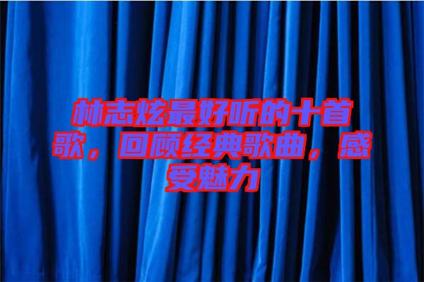 林志炫最好聽(tīng)的十首歌，回顧經(jīng)典歌曲，感受魅力