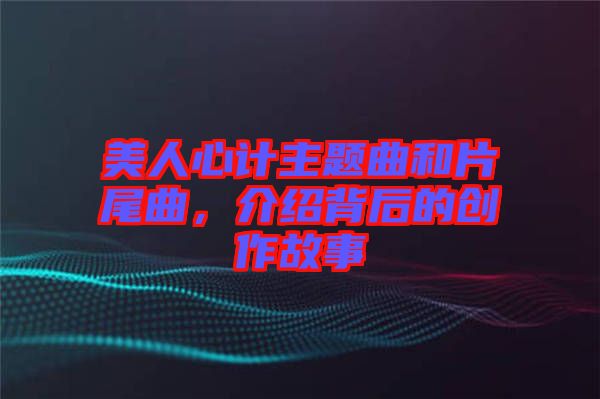 美人心計(jì)主題曲和片尾曲，介紹背后的創(chuàng)作故事