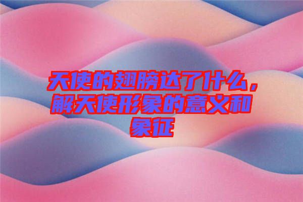 天使的翅膀達(dá)了什么，解天使形象的意義和象征