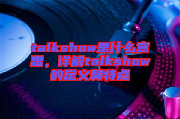 talkshow是什么意思，詳解talkshow的定義和特點(diǎn)