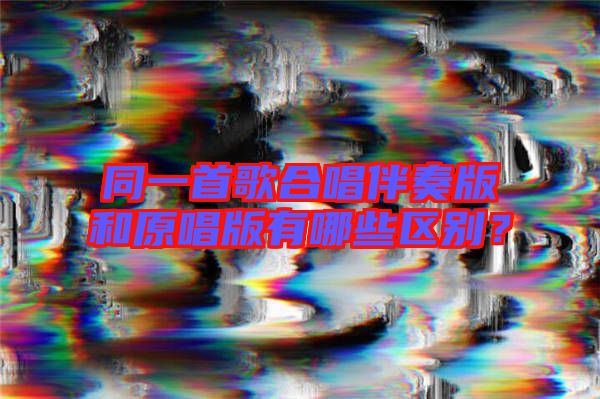 同一首歌合唱伴奏版和原唱版有哪些區(qū)別？