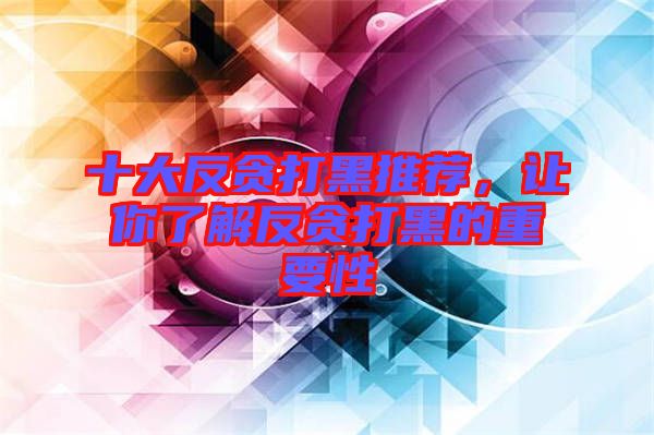 十大反貪打黑推薦，讓你了解反貪打黑的重要性