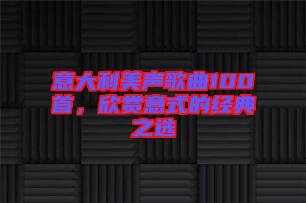 意大利美聲歌曲100首，欣賞意式的經(jīng)典之選