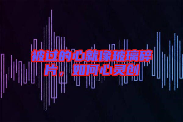 被過的心就像玻璃碎片，如何心靈創(chuàng)