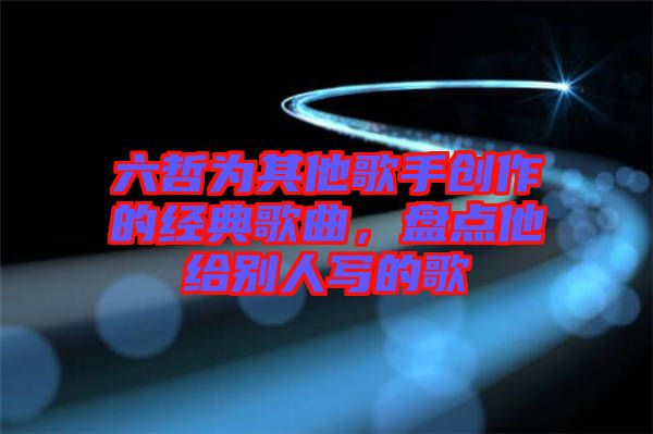 六哲為其他歌手創(chuàng)作的經(jīng)典歌曲，盤點(diǎn)他給別人寫的歌