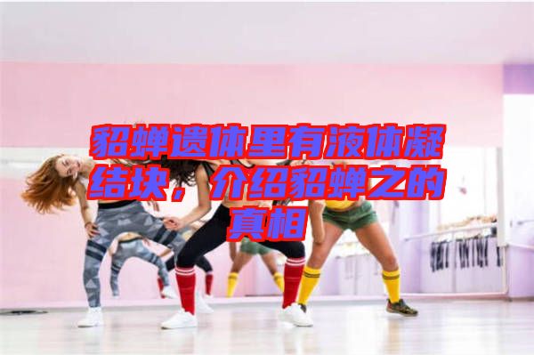 貂蟬遺體里有液體凝結(jié)塊，介紹貂蟬之的真相