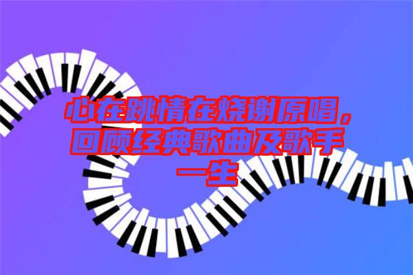 心在跳情在燒謝原唱，回顧經典歌曲及歌手一生
