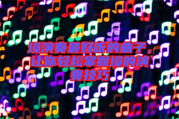 塤演奏最好聽的曲子，讓你輕松掌握塤的演奏技巧