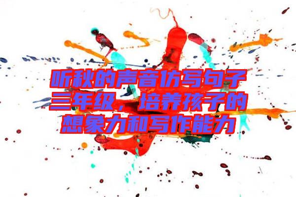 聽秋的聲音仿寫句子三年級，培養(yǎng)孩子的想象力和寫作能力