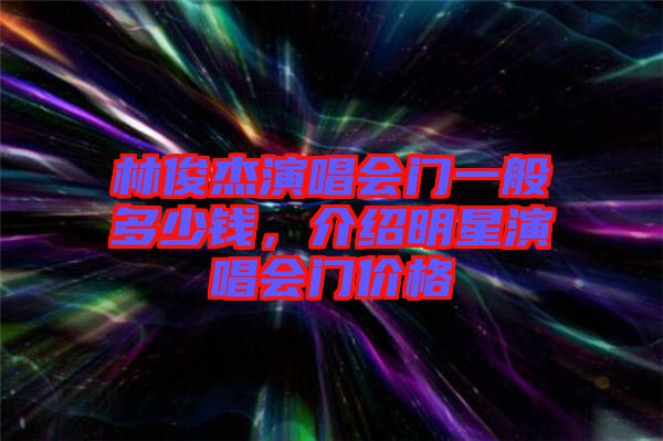 林俊杰演唱會門一般多少錢，介紹明星演唱會門價格