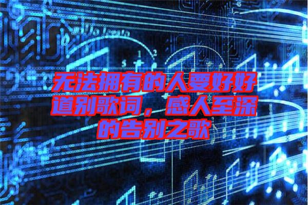 無法擁有的人要好好道別歌詞，感人至深的告別之歌