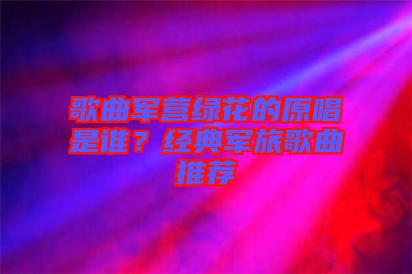 歌曲軍營(yíng)綠花的原唱是誰(shuí)？經(jīng)典軍旅歌曲推薦