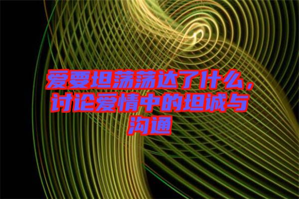 愛要坦蕩蕩達了什么，討論愛情中的坦誠與溝通