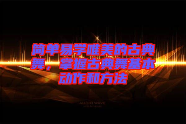 簡單易學(xué)唯美的古典舞，掌握古典舞基本動作和方法