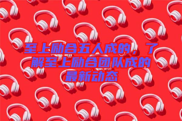 至上勵(lì)合五人成的，了解至上勵(lì)合團(tuán)隊(duì)成的最新動(dòng)態(tài)