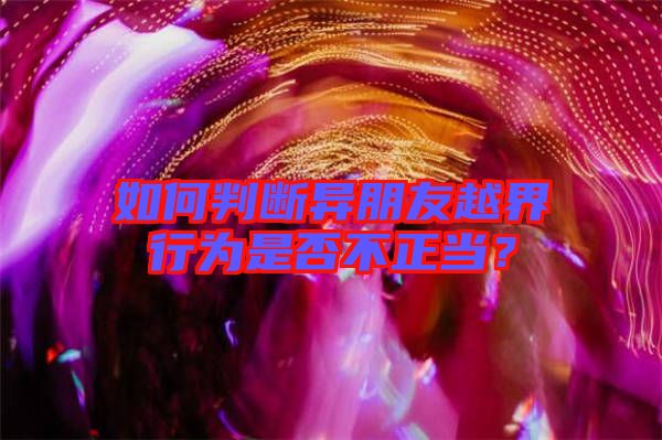 如何判斷異朋友越界行為是否不正當？