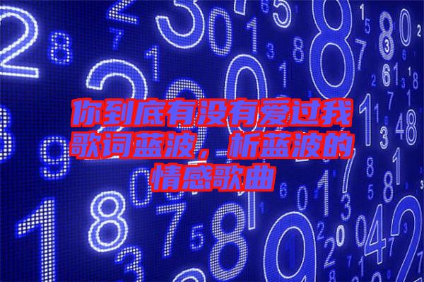 你到底有沒(méi)有愛(ài)過(guò)我歌詞藍(lán)波，析藍(lán)波的情感歌曲