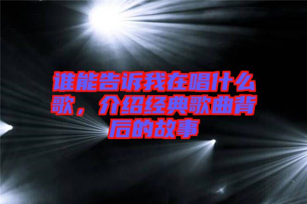 誰(shuí)能告訴我在唱什么歌，介紹經(jīng)典歌曲背后的故事