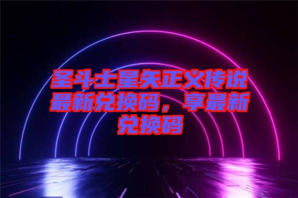 圣斗士星矢正義傳說最新兌換碼，享最新兌換碼