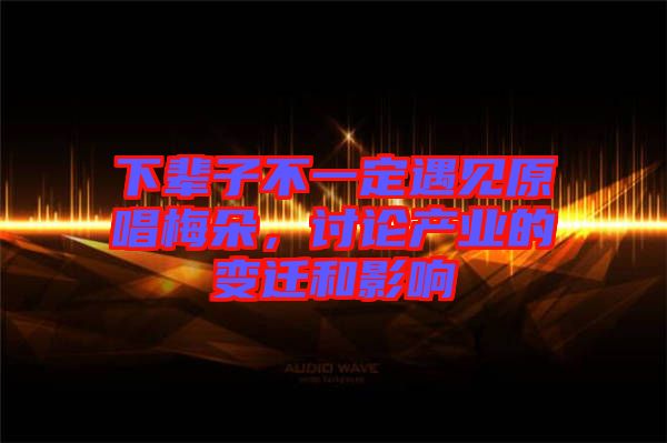 下輩子不一定遇見(jiàn)原唱梅朵，討論產(chǎn)業(yè)的變遷和影響