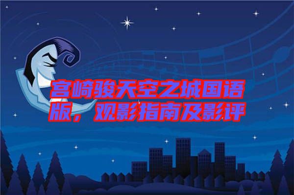 宮崎駿天空之城國語版，觀影指南及影評