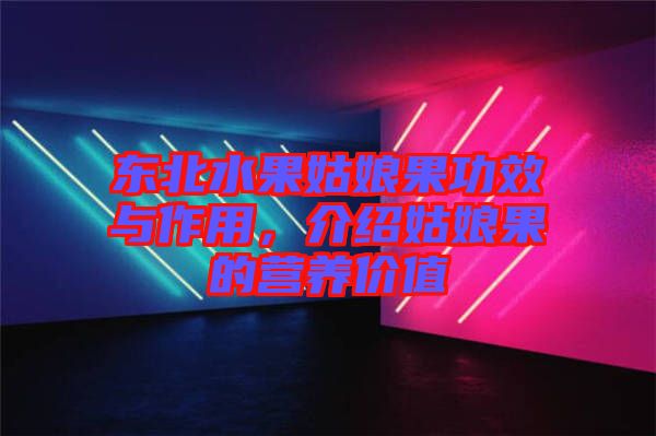 東北水果姑娘果功效與作用，介紹姑娘果的營養(yǎng)價值