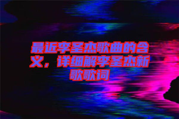 最近李圣杰歌曲的含義，詳細解李圣杰新歌歌詞