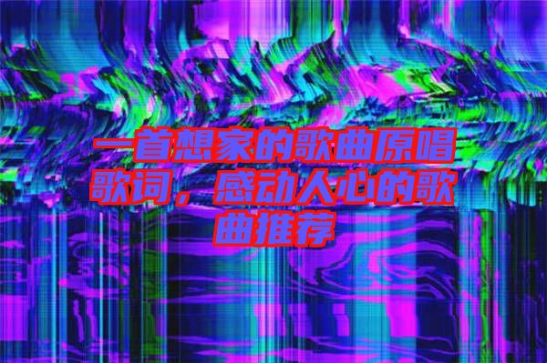 一首想家的歌曲原唱歌詞，感動人心的歌曲推薦
