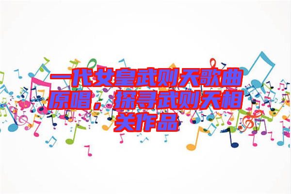 一代女皇武則天歌曲原唱，探尋武則天相關(guān)作品