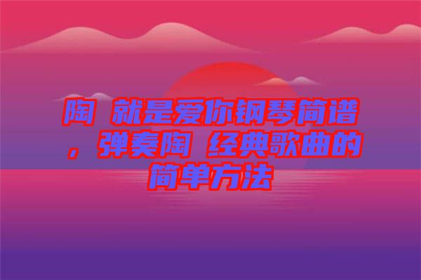 陶喆就是愛你鋼琴簡譜，彈奏陶喆經(jīng)典歌曲的簡單方法