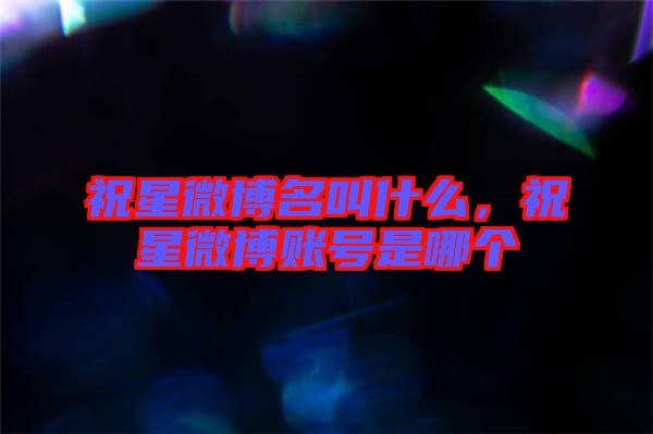 祝星微博名叫什么，祝星微博賬號(hào)是哪個(gè)