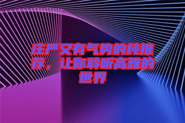 莊嚴又有氣勢的純推薦，讓你聆聽高雅的世界