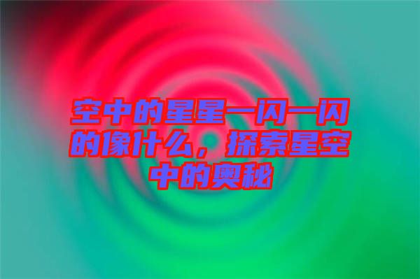 空中的星星一閃一閃的像什么，探索星空中的奧秘