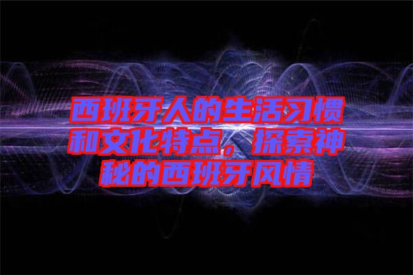 西班牙人的生活習(xí)慣和文化特點(diǎn)，探索神秘的西班牙風(fēng)情