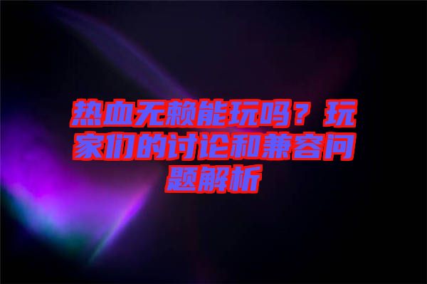 熱血無賴能玩嗎？玩家們的討論和兼容問題解析