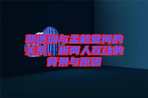 郭德綱與孟鶴堂間的關(guān)系，析兩人互動(dòng)的背景與原因
