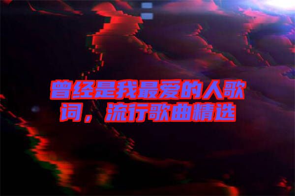 曾經(jīng)是我最?lèi)?ài)的人歌詞，流行歌曲精選