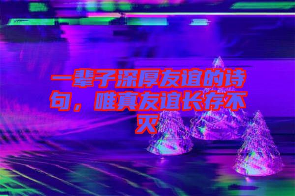 一輩子深厚友誼的詩句，唯真友誼長存不滅