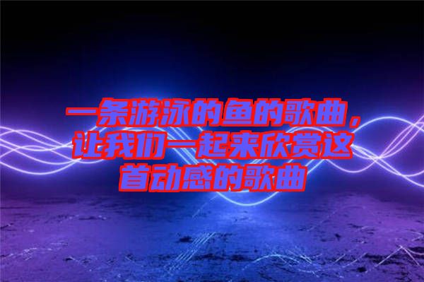 一條游泳的魚(yú)的歌曲，讓我們一起來(lái)欣賞這首動(dòng)感的歌曲