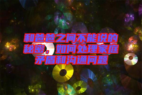 和爸爸之間不能說的秘密，如何處理家庭矛盾和溝通問題